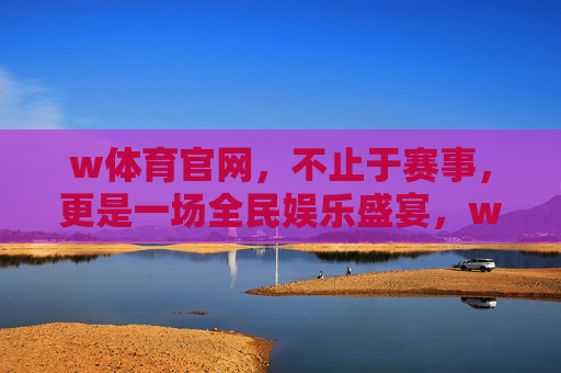 w体育官网，不止于赛事，更是一场全民娱乐盛宴，w体育官网，不止赛事，全民娱乐盛宴