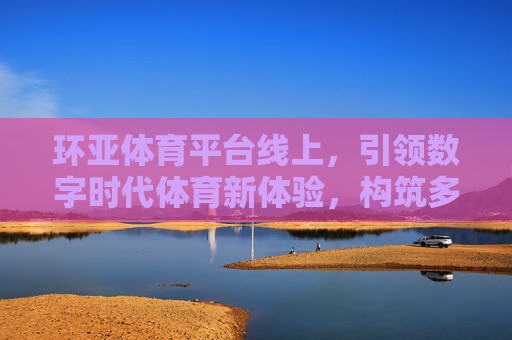 环亚体育平台线上，引领数字时代体育新体验，构筑多元互动生态圈，环亚体育线上平台，引领数字时代体育新体验，构筑多元互动生态圈