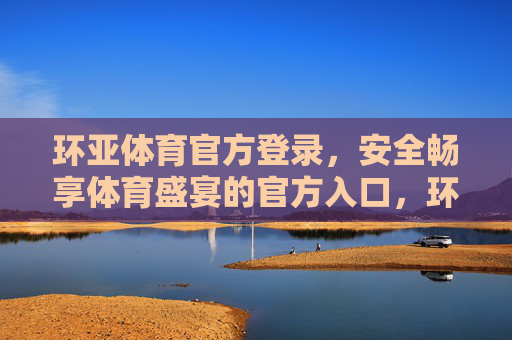 环亚体育官方登录，安全畅享体育盛宴的官方入口，环亚体育官方登录，安全畅享体育盛宴