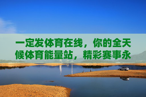 一定发体育在线，你的全天候体育能量站，精彩赛事永不缺席，体育在线，全天候体育能量站，精彩赛事永不缺席