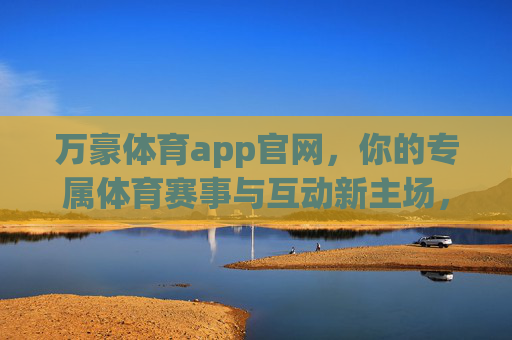 万豪体育app官网，你的专属体育赛事与互动新主场，万豪体育app官网，专属赛事互动新主场