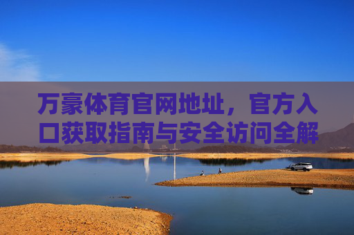 万豪体育官网地址，官方入口获取指南与安全访问全解析，万豪体育官网官方入口获取及安全访问全解析