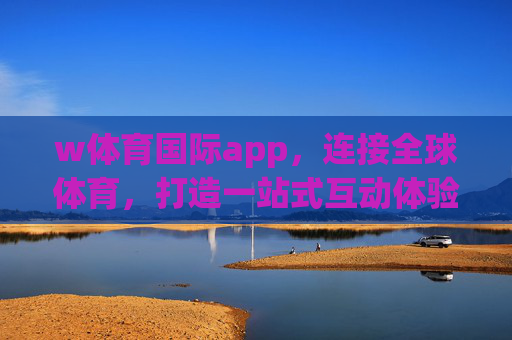 w体育国际app，连接全球体育，打造一站式互动体验，w体育国际app，全球体育一站式互动平台