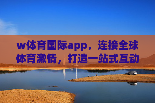 w体育国际app，连接全球体育激情，打造一站式互动体验，w体育国际app，连接全球体育激情，一站式互动体验