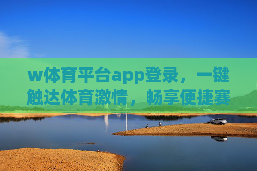 w体育平台app登录，一键触达体育激情，畅享便捷赛事体验，w体育平台app登录，一键畅享赛事激情