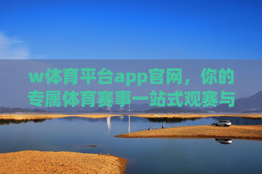 w体育平台app官网，你的专属体育赛事一站式观赛与互动平台，w体育平台app官网，你的专属体育赛事一站式观赛互动平台