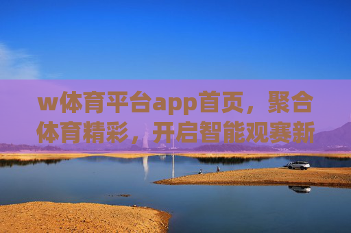 w体育平台app首页,聚合体育精彩,开启智能观赛新体验,w体育app,聚合精彩,智启观赛新体验 w体育平台app首页,聚合体育精彩,开启智能观赛新体验,w体育app,聚合精彩,智启观赛新体验