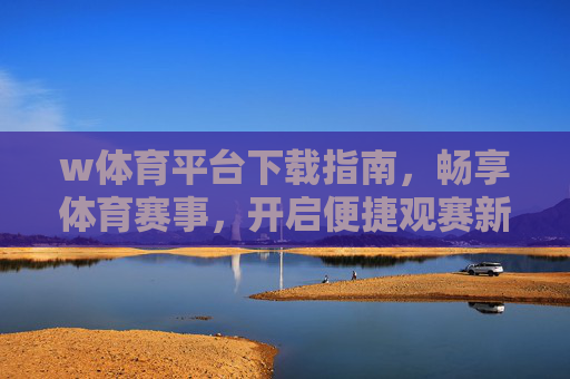 w体育平台下载指南，畅享体育赛事，开启便捷观赛新体验，w体育平台下载指南，畅享赛事，便捷观赛新体验