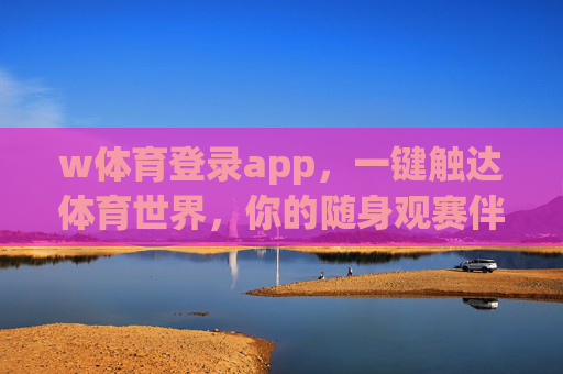 w体育登录app，一键触达体育世界，你的随身观赛伴侣，w体育登录app，随身观赛伴侣，一键触达体育世界