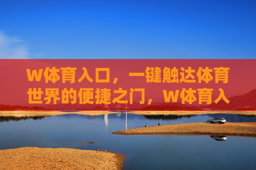W体育入口，一键触达体育世界的便捷之门，W体育入口，一键触达体育世界的便捷之门