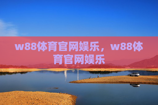 w88体育官网娱乐，w88体育官网娱乐