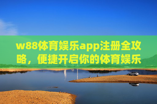 w88体育娱乐app注册全攻略，便捷开启你的体育娱乐新体验，w88体育娱乐app注册全攻略，便捷开启体育娱乐新体验