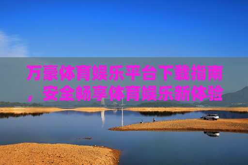 万豪体育娱乐平台下载指南，安全畅享体育娱乐新体验，万豪体育娱乐平台下载指南，安全畅享新体验