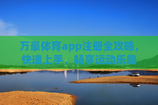 万豪体育app注册全攻略，快速上手，畅享运动乐趣
