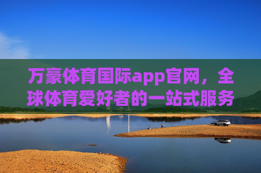 万豪体育国际app官网，全球体育爱好者的一站式服务平台，万豪体育国际app官网，全球体育爱好者的一站式服务平台