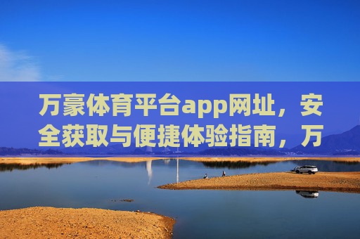 万豪体育平台app网址，安全获取与便捷体验指南，万豪体育平台app网址，安全获取与便捷体验指南