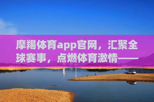 摩羯体育app官网，汇聚全球赛事，点燃体育激情——你的专属体育赛事服务平台，摩羯体育app官网，汇聚全球赛事，点燃体育激情