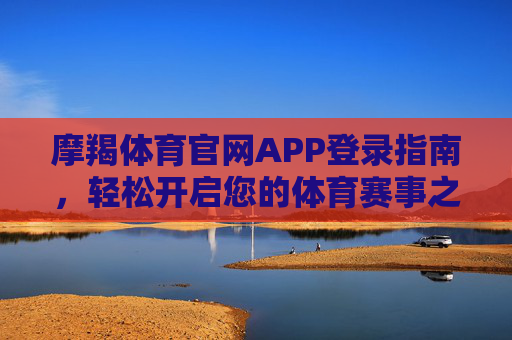 摩羯体育官网APP登录指南，轻松开启您的体育赛事之旅