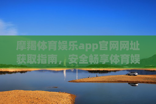 摩羯体育娱乐app官网网址获取指南，安全畅享体育娱乐新体验，摩羯体育娱乐app官网网址获取指南，安全畅享体育娱乐新体验