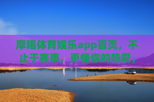 摩羯体育娱乐app首页，不止于赛事，更懂你的热爱，摩羯体育娱乐app，不止赛事，更懂你的热爱