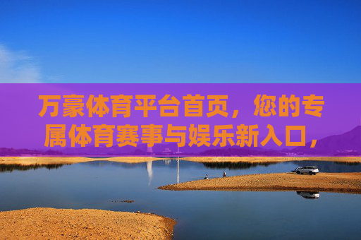 万豪体育平台首页，您的专属体育赛事与娱乐新入口，万豪体育平台首页，您的专属体育赛事与娱乐新入口