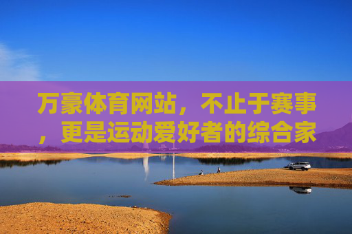 万豪体育网站,不止于赛事,更是运动爱好者的综合家园,万豪体育,运动爱好者的综合家园 万豪体育网站,不止于赛事,更是运动爱好者的综合家园,万豪体育,运动爱好者的综合家园