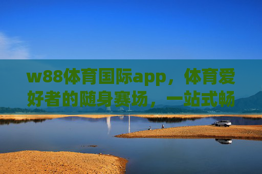 w88体育国际app，体育爱好者的随身赛场，一站式畅享赛事激情，w88体育国际app，体育爱好者的随身赛场，一站式畅享赛事激情