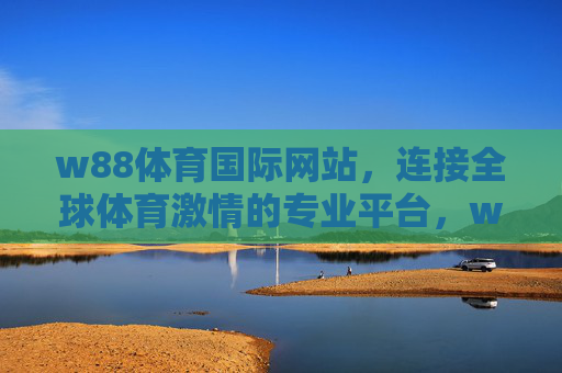 w88体育国际网站，连接全球体育激情的专业平台，w88体育国际网站，连接全球体育激情的专业平台