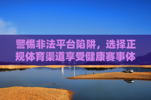 警惕非法平台陷阱，选择正规体育渠道享受健康赛事体验，警惕非法平台陷阱，选择正规渠道畅享健康赛事