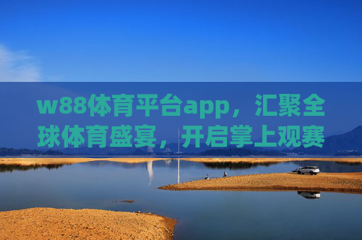 w88体育平台app，汇聚全球体育盛宴，开启掌上观赛新体验，w88体育平台app，汇聚全球体育盛宴，掌上观赛新体验