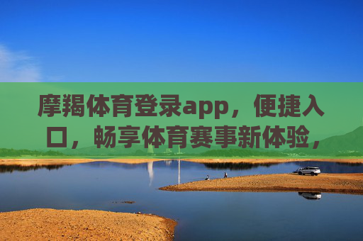摩羯体育登录app，便捷入口，畅享体育赛事新体验，摩羯体育登录app，便捷入口畅享体育赛事新体验