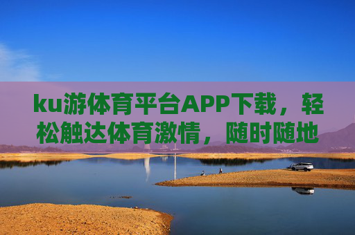 ku游体育平台APP下载，轻松触达体育激情，随时随地畅享赛事盛宴，ku游体育平台APP下载，畅享体育激情与赛事盛宴