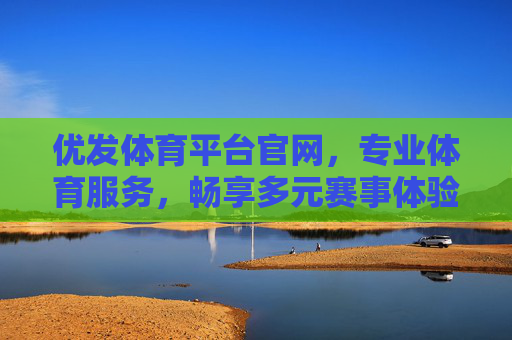 优发体育平台官网，专业体育服务，畅享多元赛事体验，优发体育平台官网，专业体育服务，畅享多元赛事体验