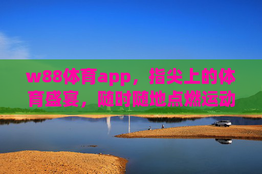 w88体育app，指尖上的体育盛宴，随时随地点燃运动激情，w88体育app，指尖体育盛宴，随时燃情