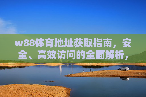 w88体育地址获取指南，安全、高效访问的全面解析，w88体育地址安全高效获取指南
