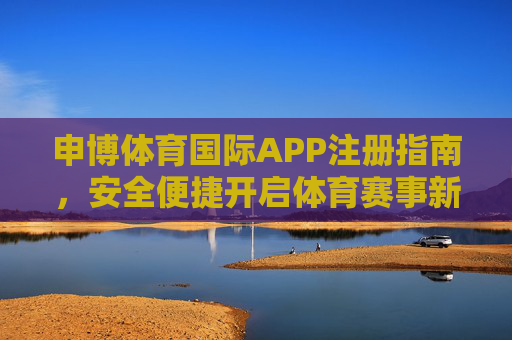 申博体育国际APP注册指南，安全便捷开启体育赛事新体验，申博体育国际APP注册指南，安全便捷开启体育赛事新体验