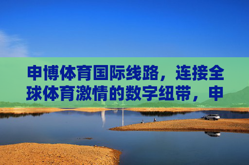 申博体育国际线路,连接全球体育激情的数字纽带,申博体育国际线路,连接全球体育激情的数字纽带 申博体育国际线路,连接全球体育激情的数字纽带,申博体育国际线路,连接全球体育激情的数字纽带