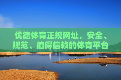 优德体育正规网址，安全、规范、值得信赖的体育平台选择，优德体育正规网址，安全规范、值得信赖的体育平台