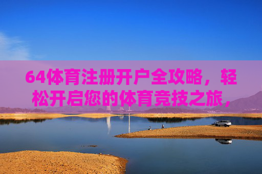 64体育注册开户全攻略，轻松开启您的体育竞技之旅，64体育注册开户全攻略，轻松开启体育竞技之旅
