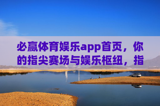 必赢体育娱乐app首页，你的指尖赛场与娱乐枢纽，指尖赛场·娱乐枢纽——必赢体育娱乐app