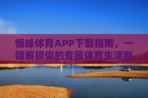 恒峰体育APP下载指南,一键解锁你的专属体育生活新体验,恒峰体育APP下载指南,一键解锁专属体育生活新体验 恒峰体育APP下载指南,一键解锁你的专属体育生活新体验,恒峰体育APP下载指南,一键解锁专属体育生活新体验