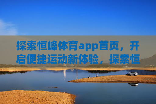 探索恒峰体育app首页，开启便捷运动新体验，探索恒峰体育app首页，开启便捷运动新体验
