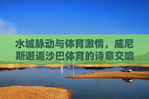 水城脉动与体育激情，威尼斯邂逅沙巴体育的诗意交响，威尼斯水城邂逅沙巴体育，脉动与激情的诗意交响