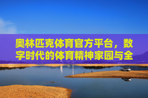 奥林匹克体育官方平台,数字时代的体育精神家园与全球连接者,奥林匹克体育官方平台,数字时代的体育精神家园与全球连接者 奥林匹克体育官方平台,数字时代的体育精神家园与全球连接者,奥林匹克体育官方平台,数字时代的体育精神家园与全球连接者