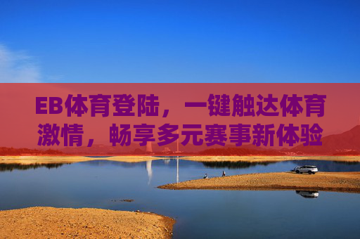 EB体育登陆，一键触达体育激情，畅享多元赛事新体验，EB体育登陆，一键触达体育激情，畅享多元赛事新体验