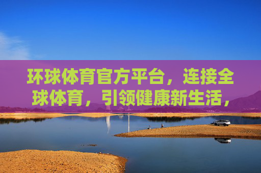 环球体育官方平台，连接全球体育，引领健康新生活，环球体育，连接全球，引领健康新生活
