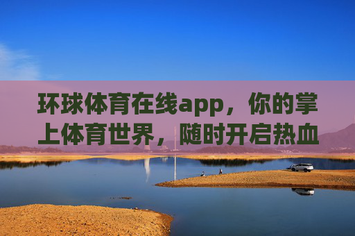 环球体育在线app，你的掌上体育世界，随时开启热血时刻，掌上环球体育，热血随时开启