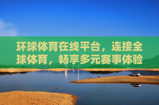 环球体育在线平台，连接全球体育，畅享多元赛事体验，环球体育在线，连接全球，畅享多元赛事