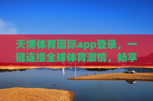 天博体育国际app登录,一键连接全球体育激情,畅享专业观赛新体验 天博体育国际app登录,一键连接全球体育激情,畅享专业观赛新体验