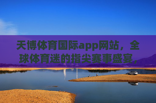 天博体育国际app网站,全球体育迷的指尖赛事盛宴,天博体育国际app,全球体育迷的指尖赛事盛宴 天博体育国际app网站,全球体育迷的指尖赛事盛宴,天博体育国际app,全球体育迷的指尖赛事盛宴
